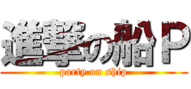 進撃の船Ｐ (party on ship)