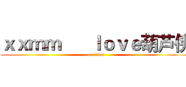 ｘｘｍｍ      ｌｏｖｅ葫芦侠 ( on titan)