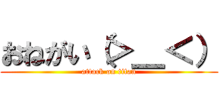 おねがい（＞＿＜） (attack on titan)