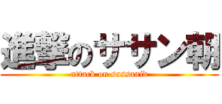 進撃のササン朝 (attack on sassanid)