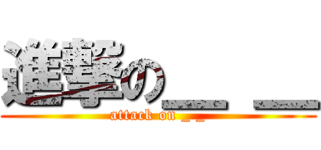 進撃の＿ ＿ (attack on _ _)