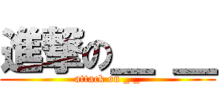 進撃の＿ ＿ (attack on _ _)