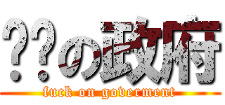 垃圾の政府 (fuck on goverment)
