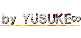 ｂｙ ＹＵＳＵＫＥ∞ (attack on uverworld)
