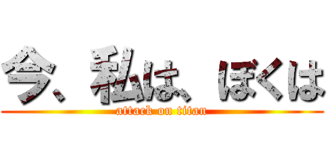 今、私は、ぼくは (attack on titan)