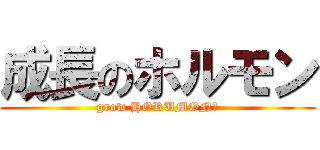 成長のホルモン (grow HORUMON★)