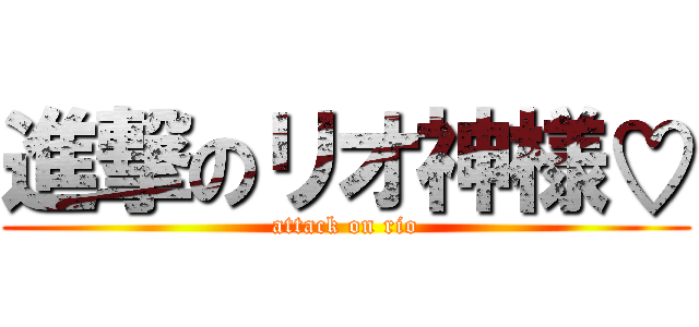 進撃のリオ神様♡ (attack on rio)