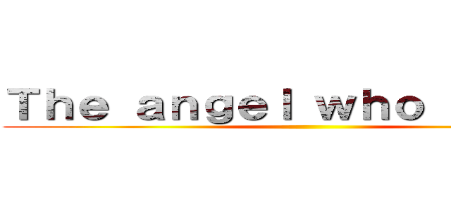 Ｔｈｅ ａｎｇｅｌ ｗｈｏ ｂｒｏｋｅ ()