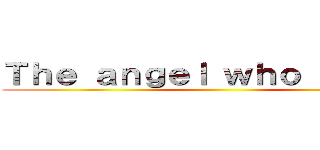 Ｔｈｅ ａｎｇｅｌ ｗｈｏ ｂｒｏｋｅ ()