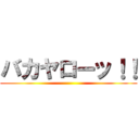 バカヤローッ！！ ()