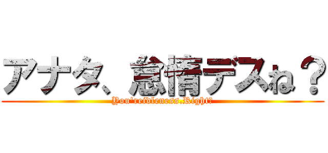 アナタ、怠惰デスね？ (You'reidleness.Right?)