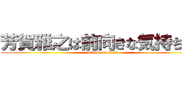 芳賀雅之は前向きな気持ちや！ (attack on titan)
