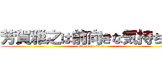 芳賀雅之は前向きな気持ちや！ (attack on titan)
