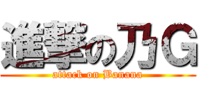 進撃の乃Ｇ (attack on Banana)
