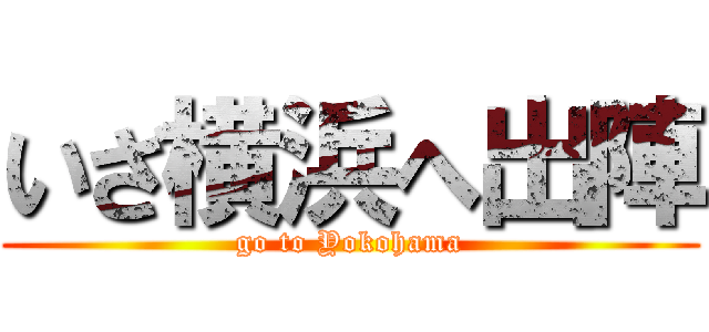 いざ横浜へ出陣 (go to Yokohama)