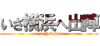 いざ横浜へ出陣 (go to Yokohama)