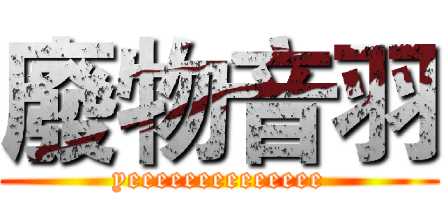 廢物音羽 (yeeeeeeeeeeeeee)
