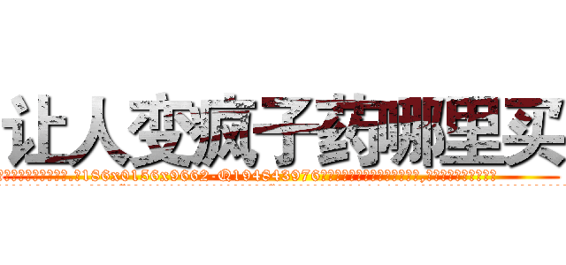 让人变疯子药哪里买 (让人变疯子药哪里买【电.话186x0156x9662-Q194843976林氏药业】我们做的是长期生意,靠的是老客户长期支持
参考消息网2月20日报道 韩媒称，“剩女多、离婚率高的城市，房价一定会上涨。”这是中国经济学家金岩石2016年12月参加在上海举行的房地产相关论坛时说的话。
)
