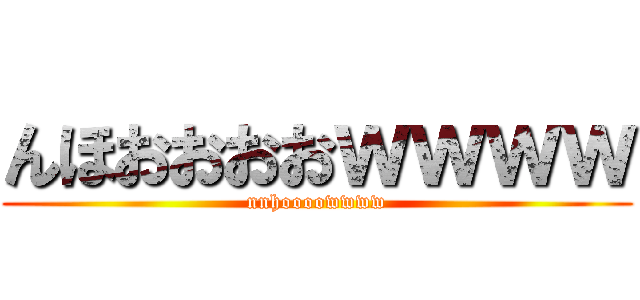 んほおおおおｗｗｗｗ (nnhoooowwww)