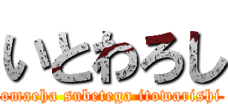 いとわろし (omaeha subetega itowarishi)