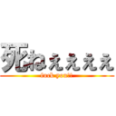 死ねぇぇぇぇ (fuck you!!)