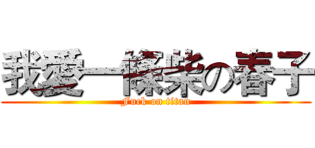 我愛一條柴の春子 (Fuck on titan)