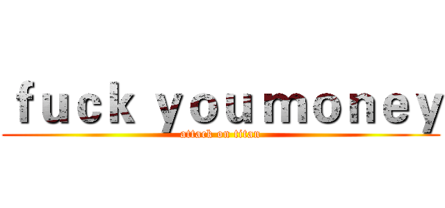 ｆｕｃｋ ｙｏｕ ｍｏｎｅｙ (attack on titan)