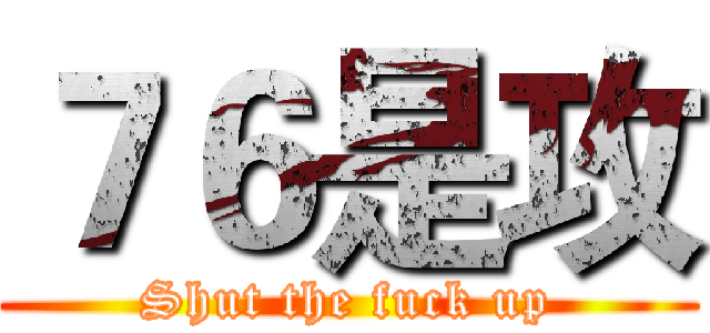 ７６是攻 (Shut the fuck up)