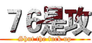 ７６是攻 (Shut the fuck up)