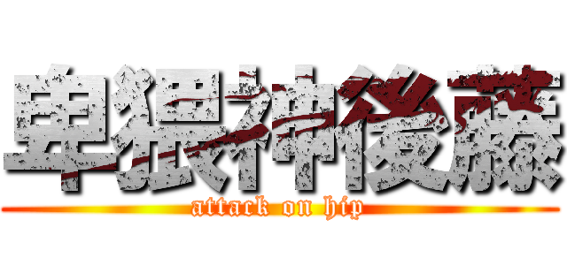 卑猥神後藤 (attack on hip)