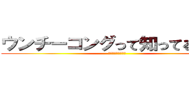 ウンチーコングって知ってるゥ！？ (わけがわからないよ)