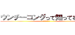ウンチーコングって知ってるゥ！？ (わけがわからないよ)