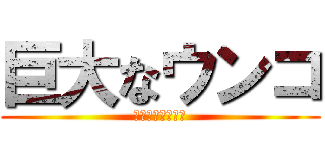 巨大なウンコ (俺様何様こうた様)