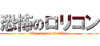 恐怖のロリコン (Why is not disliked)