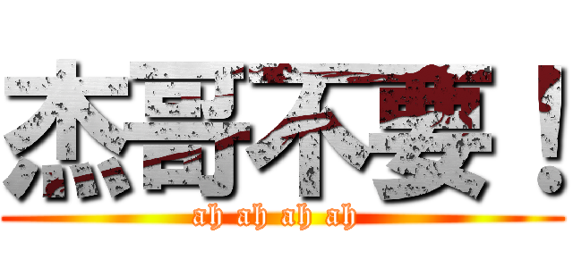 杰哥不要！ (ah ah ah ah )