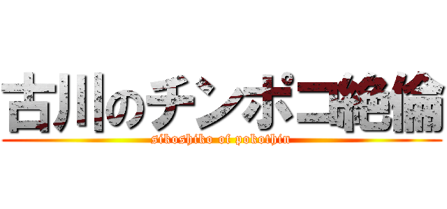 古川のチンポコ絶倫 (sikoshiko of pokothin)