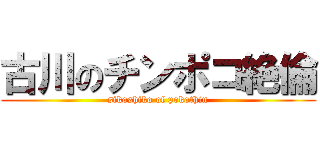 古川のチンポコ絶倫 (sikoshiko of pokothin)