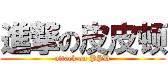 進撃の皮皮顿 (attack on PPD)