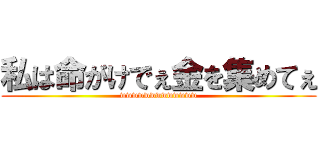 私は命がけでぇ金を集めてぇ (wwwwwwwwwwwww)