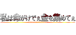私は命がけでぇ金を集めてぇ (wwwwwwwwwwwww)