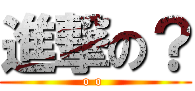 進撃の？ (o o )