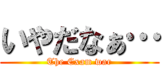 いやだなぁ… (The Exam war)