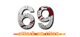 ６９  (attack on titan)