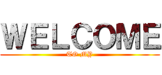 ＷＥＬＣＯＭＥ (TO MY)
