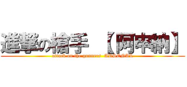 進撃の槍手 【 阿申納】 (attack on the gunners  ARSENAL)