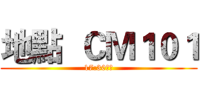地點  ＣＭ１０１ (17:30進場)