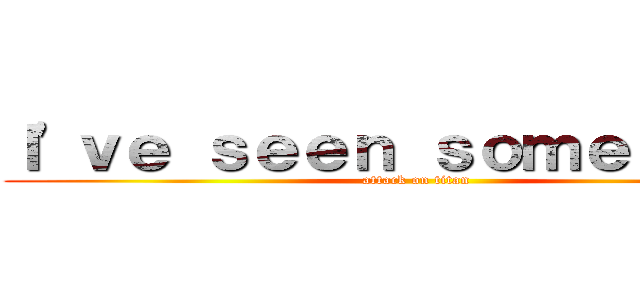Ｉ'ｖｅ ｓｅｅｎ ｓｏｍｅ ｓｈｉｔ (attack on titan)