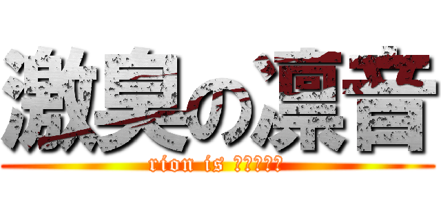 激臭の凛音 (rion is ?????)