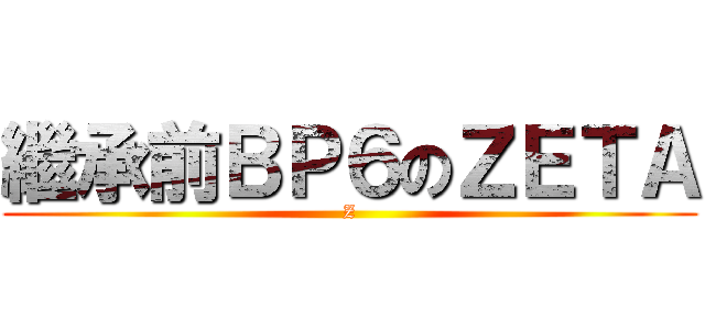 繼承前ＢＰ６のＺＥＴＡ (Z)