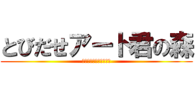 とびだせアート君の森 (はげればあーとですぅ↑)